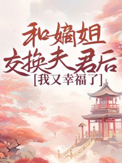 和嫡姐交换夫君后，我又幸福了