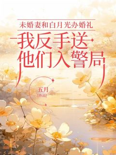 未婚妻和白月光办婚礼，我反手送他们入警局