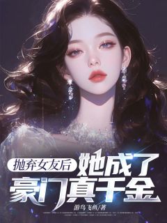 抛弃女友后，她成了豪门真千金